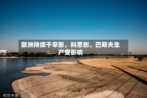 欧洲持续干旱影,科思创、巴斯夫生产受影响-第1张图片
