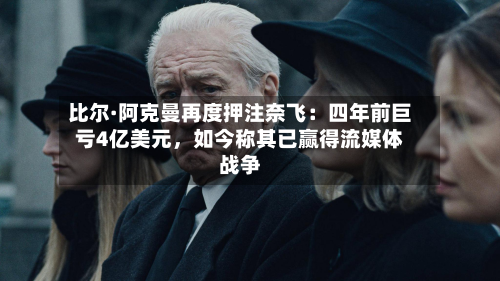 比尔·阿克曼再度押注奈飞：四年前巨亏4亿美元，如今称其已赢得流媒体战争-第2张图片