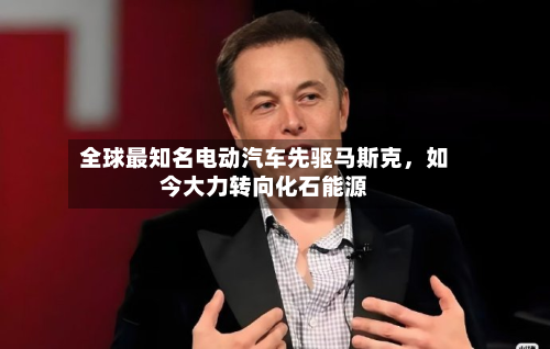 全球最知名电动汽车先驱马斯克,如今大力转向化石能源-第2张图片