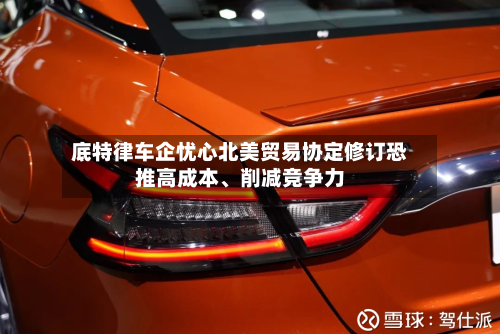 底特律车企忧心北美贸易协定修订恐推高成本、削减竞争力-第2张图片