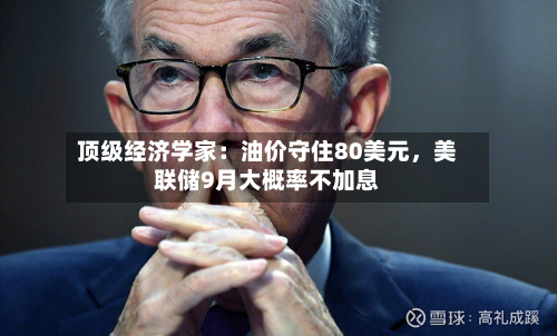 顶级经济学家:油价守住80美元,美联储9月大概率不加息-第2张图片
