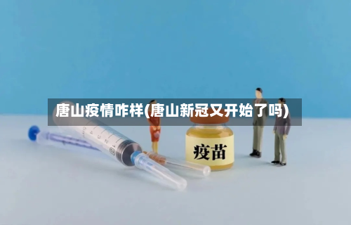 唐山疫情咋样(唐山新冠又开始了吗)-第2张图片