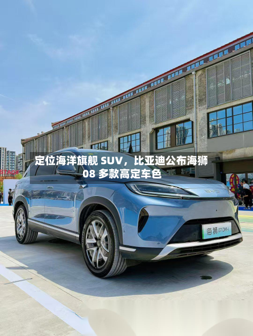 定位海洋旗舰 SUV,比亚迪公布海狮 08 多款高定车色-第3张图片