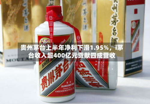 贵州茅台上半年净利下滑1.95%，i茅台收入超400亿元贡献四成营收-第2张图片