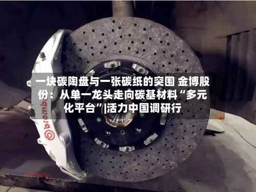 一块碳陶盘与一张碳纸的突围 金博股份：从单一龙头走向碳基材料“多元化平台”|活力中国调研行-第3张图片