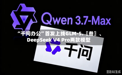 “千问办公”首发上线GLM-5.〖叁〗、
DeepSeek V4 Pro两款模型-第2张图片