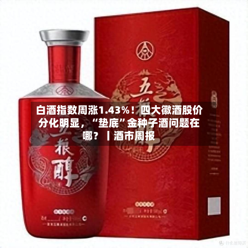 白酒指数周涨1.43%!四大徽酒股价分化明显,“垫底”金种子酒问题在哪?丨酒市周报-第2张图片