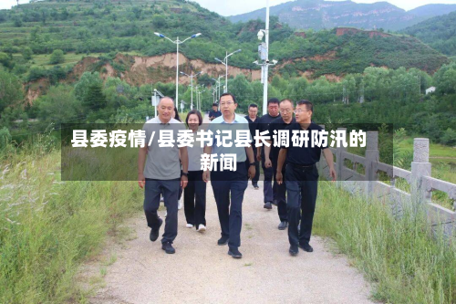 县委疫情/县委书记县长调研防汛的新闻-第1张图片