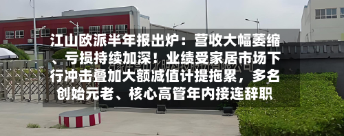 江山欧派半年报出炉:营收大幅萎缩、亏损持续加深!业绩受家居市场下行冲击叠加大额减值计提拖累,多名创始元老、核心高管年内接连辞职-第2张图片
