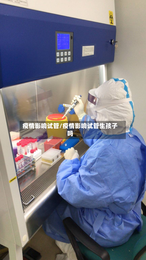 疫情影响试管/疫情影响试管生孩子吗-第3张图片