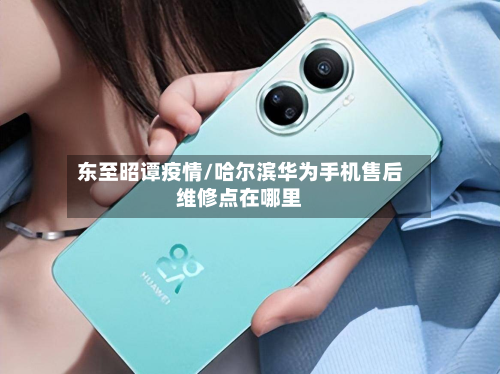 东至昭谭疫情/哈尔滨华为手机售后维修点在哪里
