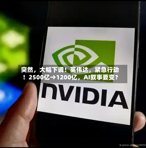 突然，大幅下调！英伟达，紧急行动！2500亿→1200亿，AI叙事要变？