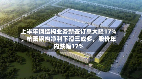 上半年钢结构业务新签订单大降17%，杭萧钢构净利下滑三成多，股价年内跌幅17%