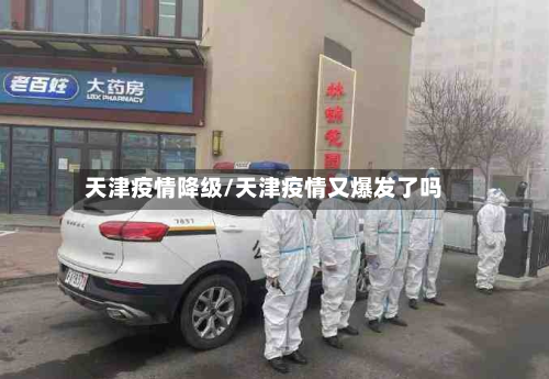 天津疫情降级/天津疫情又爆发了吗