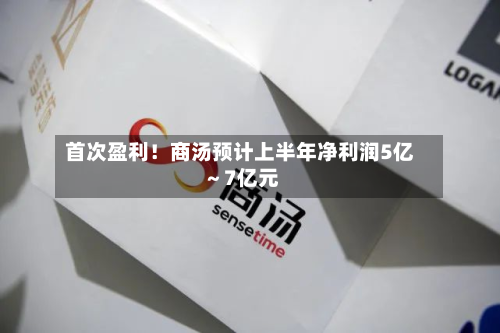 首次盈利！商汤预计上半年净利润5亿～7亿元-第2张图片