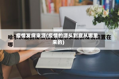 疫情发病来源(疫情的源头到底从哪里来的)