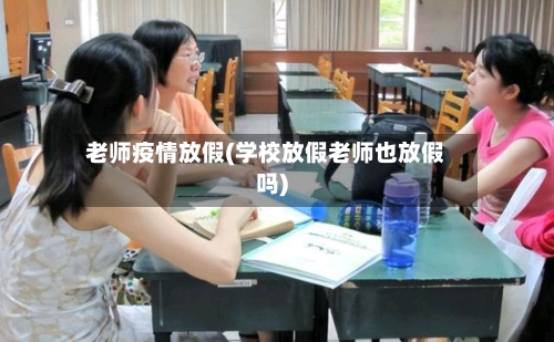 老师疫情放假(学校放假老师也放假吗)