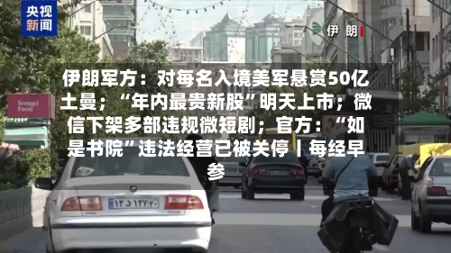 伊朗军方：对每名入境美军悬赏50亿土曼；“年内最贵新股”明天上市；微信下架多部违规微短剧；官方：“如是书院”违法经营已被关停丨每经早参-第1张图片