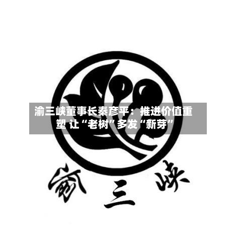 渝三峡董事长秦彦平：推进价值重塑 让“老树”多发“新芽”