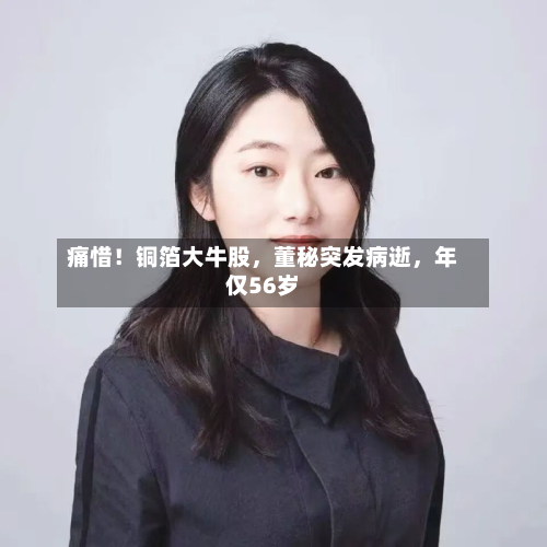 痛惜！铜箔大牛股，董秘突发病逝，年仅56岁-第2张图片