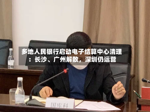多地人民银行启动电子结算中心清理：长沙、广州解散，深圳仍运营