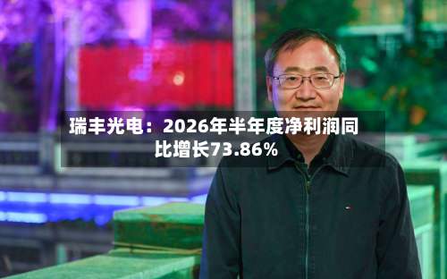 瑞丰光电:2026年半年度净利润同比增长73.86%-第1张图片