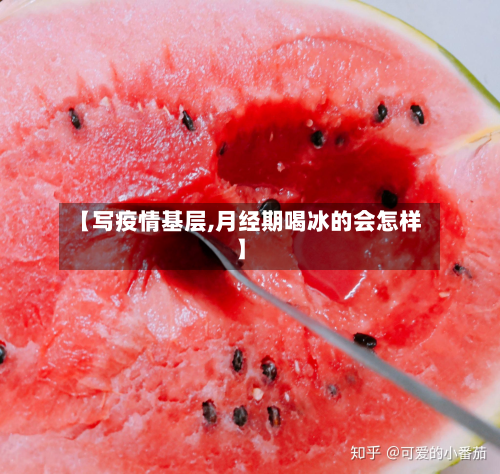 【写疫情基层,月经期喝冰的会怎样】-第2张图片