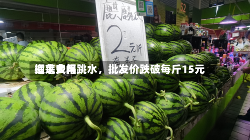 榴莲费用迎来大幅跳水，批发价跌破每斤15元