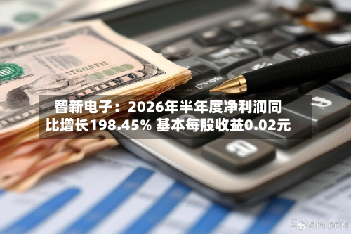 智新电子：2026年半年度净利润同比增长198.45% 基本每股收益0.02元