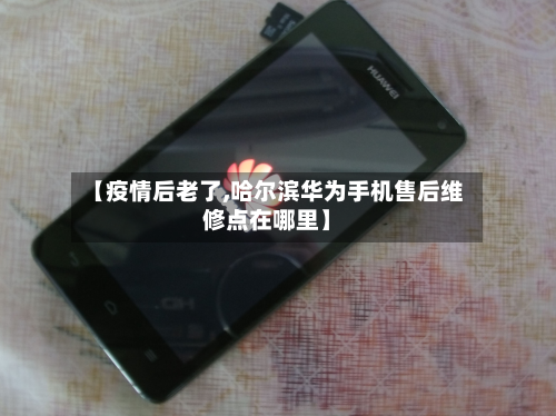 【疫情后老了,哈尔滨华为手机售后维修点在哪里】-第2张图片