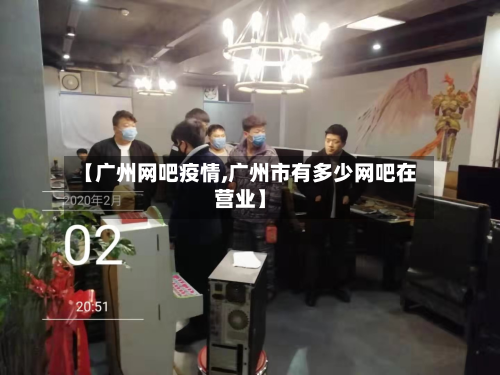 【广州网吧疫情,广州市有多少网吧在营业】