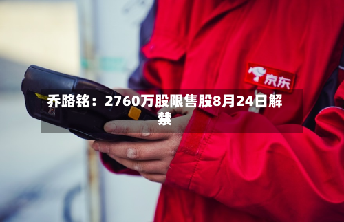 乔路铭：2760万股限售股8月24日解禁