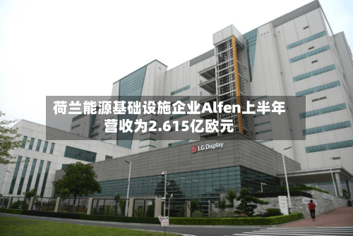荷兰能源基础设施企业Alfen上半年营收为2.615亿欧元