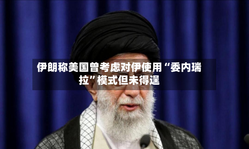 伊朗称美国曾考虑对伊使用“委内瑞拉”模式但未得逞