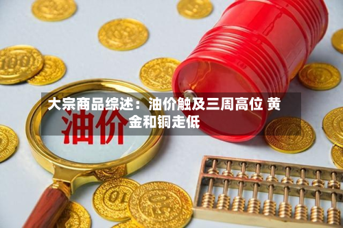 大宗商品综述:油价触及三周高位 黄金和铜走低-第2张图片
