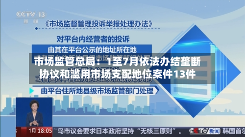 市场监管总局：1至7月依法办结垄断协议和滥用市场支配地位案件13件-第2张图片