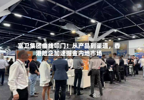 富卫集团曲线叩门！从产品到渠道，香港险企加速掘金内地市场