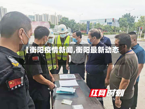 【衡阳疫情新闻,衡阳最新动态】-第2张图片